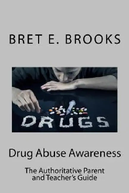 Drug Abuse Awareness: The Authoritative Parent and Teacher's Guide by Bret E. Brooks