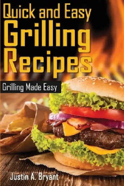 Quick and Easy Grilling Recipes by Justin a. Bryant