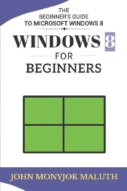 Windows 8 For Beginners: The Beginner's Guide to Microsoft Windows 8 by John Monyjok Maluth