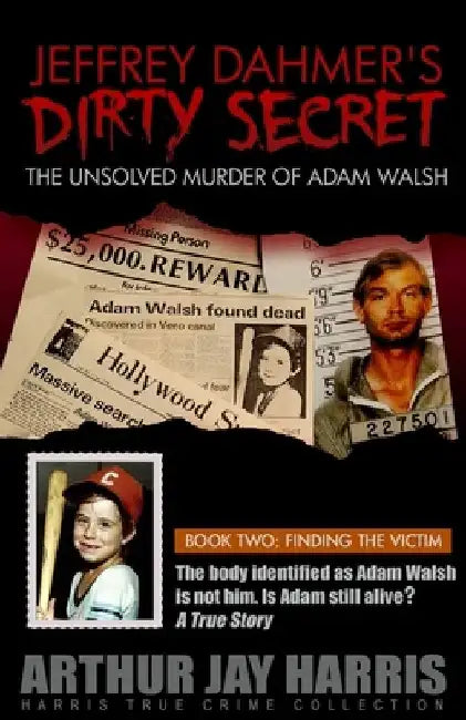 Jeffrey Dahmer's Dirty Secret: The Unsolved Murder of Adam Walsh: BOOK TWO: FINDING THE VICTIM. The body identified as Adam Walsh is not him. Is Adam by Arthur Jay Harris