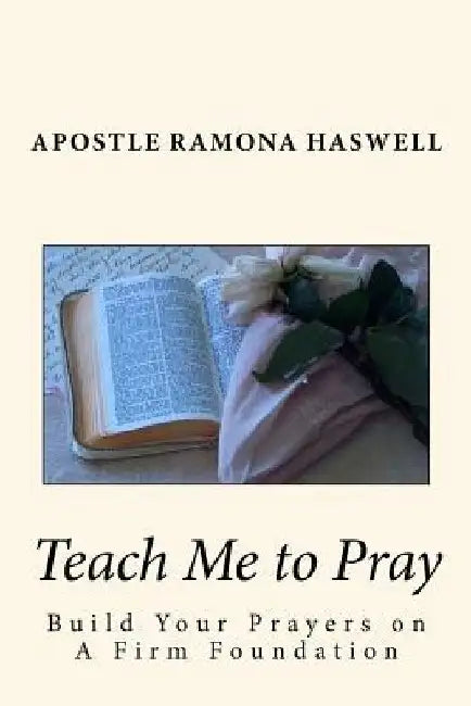 Teach Me to Pray: Build Your Prayers on a Firm Foundation by Apostle Ramona Haswell