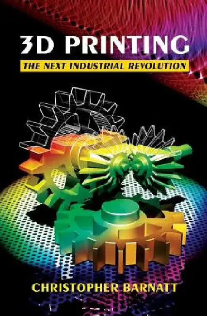 3D Printing: The Next Industrial Revolution by Christopher Barnatt