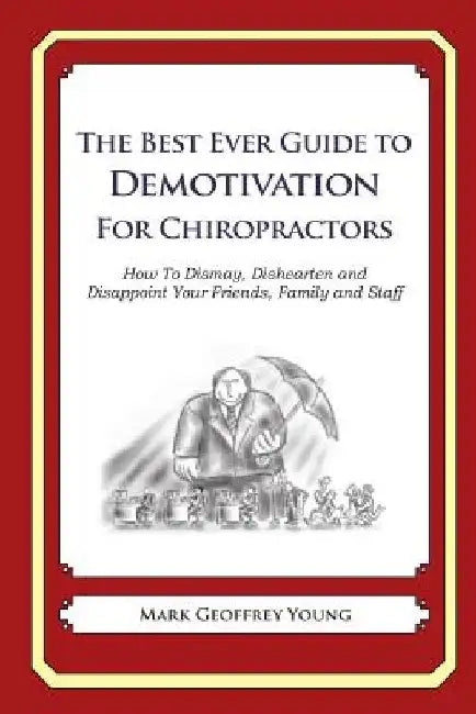 The Best Ever Guide to Demotivation for Chiropractors: How To Dismay, Dishearten and Disappoint Your Friends, Family and Staff by Dick DeBartolo