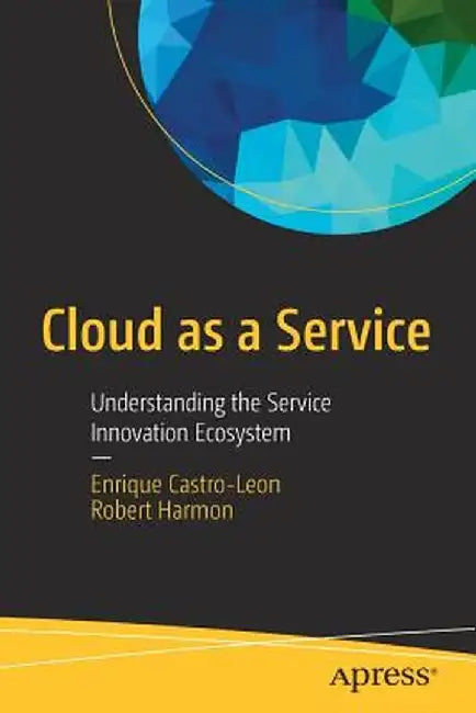 Cloud as a Service: Understanding the Service Innovation Ecosystem by Enrique Castro-Leon