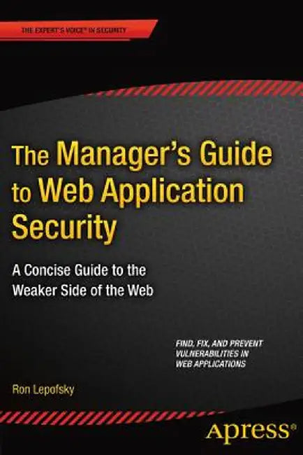 The Manager's Guide to Web Application Security: A Concise Guide to the Weaker Side of the Web by Ron Lepofsky
