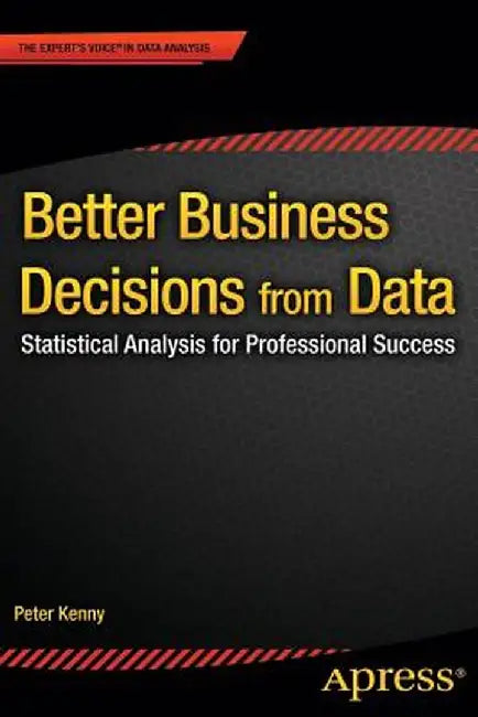 Better Business Decisions from Data: Statistical Analysis for Professional Success by Peter Kenny
