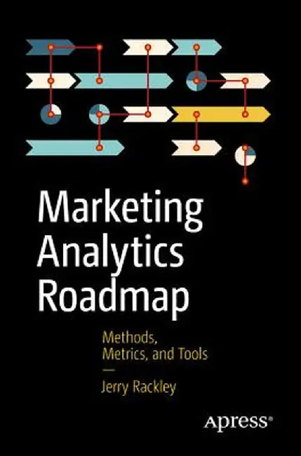 Marketing Analytics Roadmap: Methods, Metrics, and Tools by Jerry Rackley