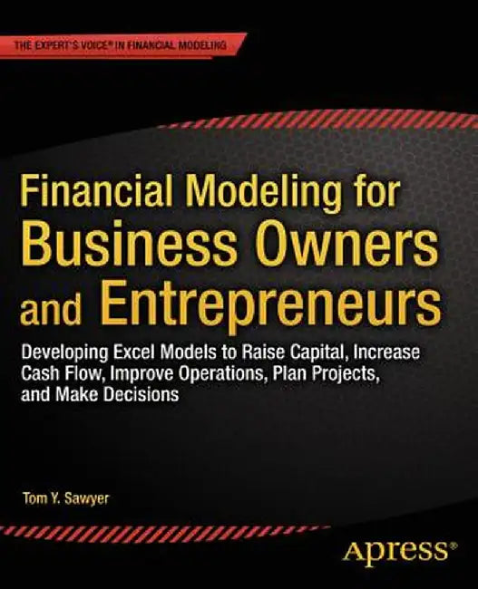 Financial Modeling for Business Owners and Entrepreneurs: Developing Excel Models to Raise Capital, Increase Cash Flow, Improve Operations, Plan Proje by Tom Y. Sawyer