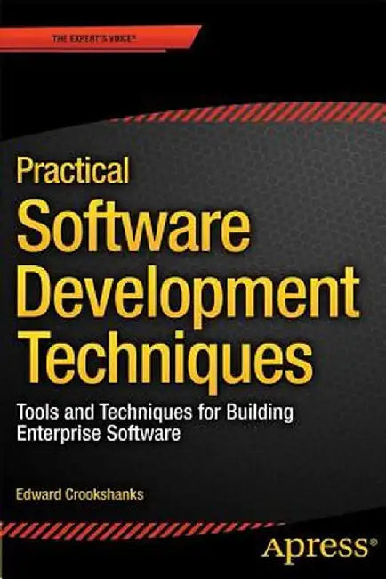 Practical Software Development Techniques: Tools and Techniques for Building Enterprise Software by Edward Crookshanks