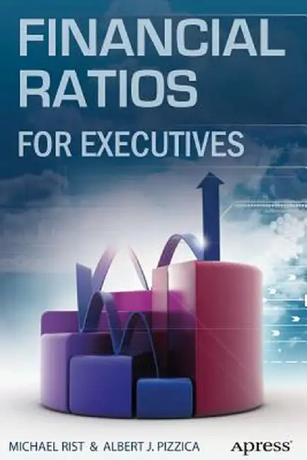 Financial Ratios for Executives: How to Assess Company Strength, Fix Problems, and Make Better Decisions by Michael Rist