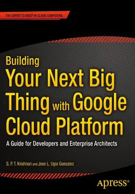 Building Your Next Big Thing with Google Cloud Platform: A Guide for Developers and Enterprise Architects by Jose Ugia Gonzalez
