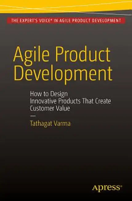 Agile Product Development: How to Design Innovative Products That Create Customer Value by Tathagat Varma