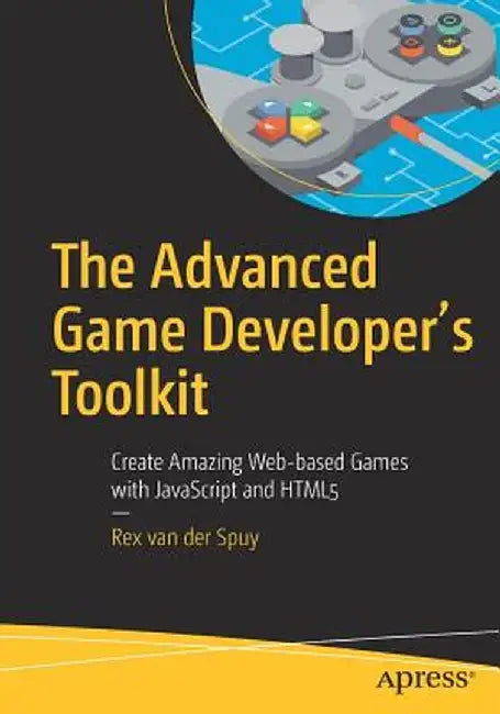 The Advanced Game Developer's Toolkit: Create Amazing Web-Based Games with JavaScript and HTML5 by Rex Van Der Spuy