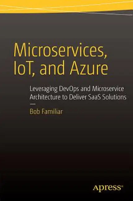 Microservices, Iot and Azure: Leveraging Devops and Microservice Architecture to Deliver Saas Solutions by Bob Familiar