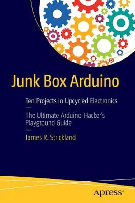 Junk Box Arduino: Ten Projects in Upcycled Electronics by James R. Strickland