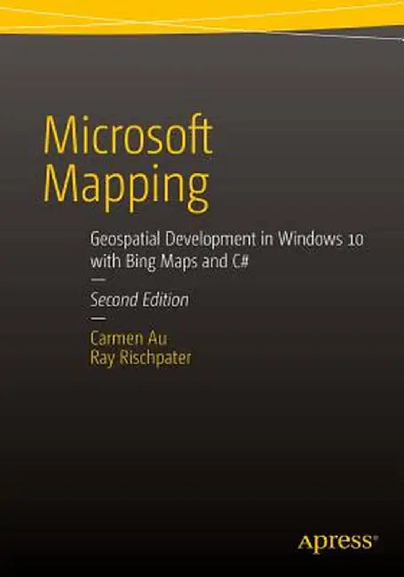 Microsoft Mapping Second Edition: Geospatial Development in Windows 10 with Bing Maps and C# by Carmen Au