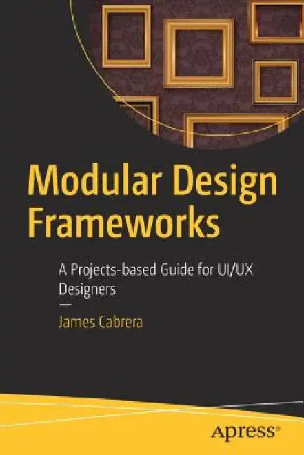 Modular Design Frameworks: A Projects-Based Guide for Ui/UX Designers by James Cabrera