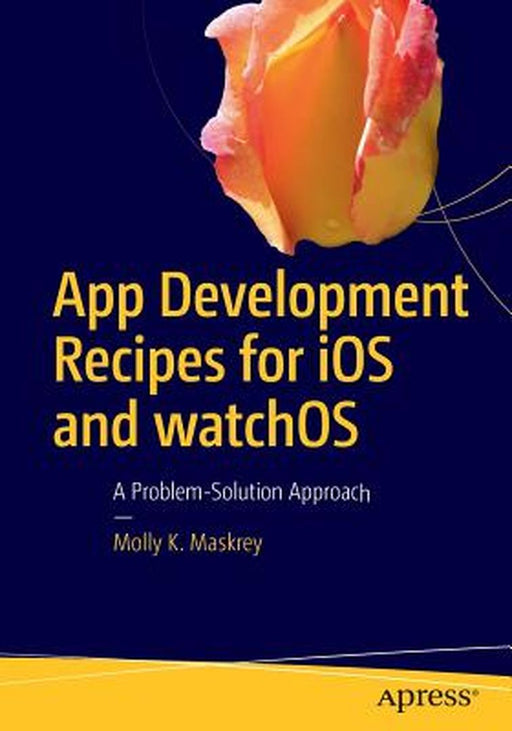 App Development Recipes for iOS and watchOS: A Problem-Solution Approach by Molly K. Maskrey