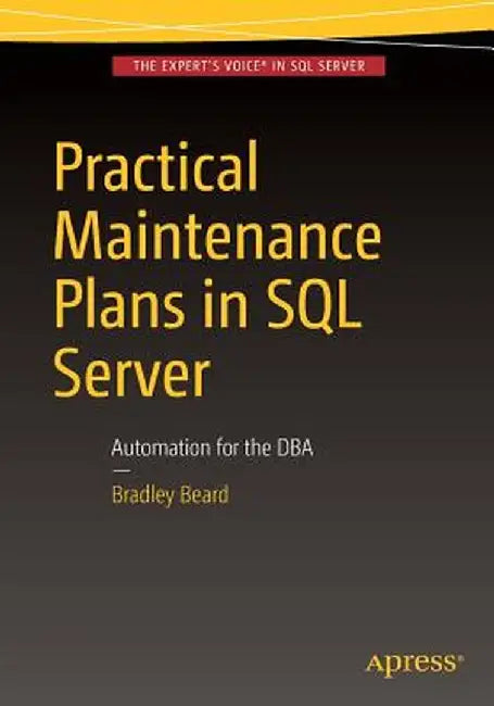 Practical Maintenance Plans in SQL Server: Automation for the DBA by Bradley Beard