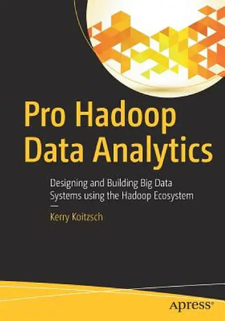 Pro Hadoop Data Analytics: Designing and Building Big Data Systems Using the Hadoop Ecosystem by Kerry Koitzsch
