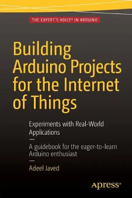 Building Arduino Projects for the Internet of Things: Experiments with Real-World Applications by Adeel Javed