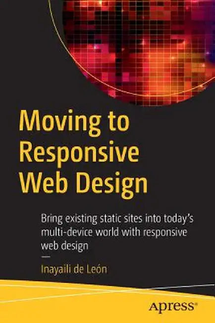 Moving to Responsive Web Design: Bring Existing Static Sites Into Today's Multi-Device World with Responsive Web Design by Inayaili de León