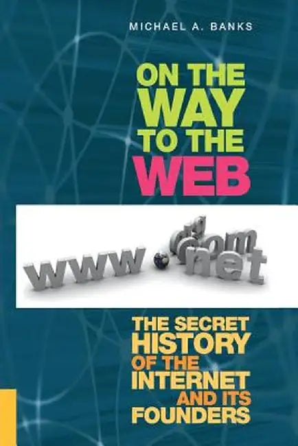 On the Way to the Web: The Secret History of the Internet and Its Founders by Michael Banks
