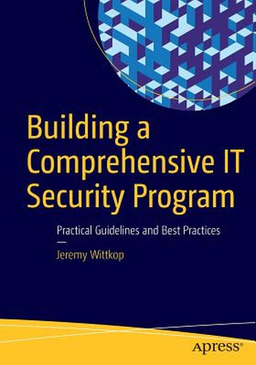 Building a Comprehensive IT Security Program: Practical Guidelines and Best Practices by Jeremy Wittkop