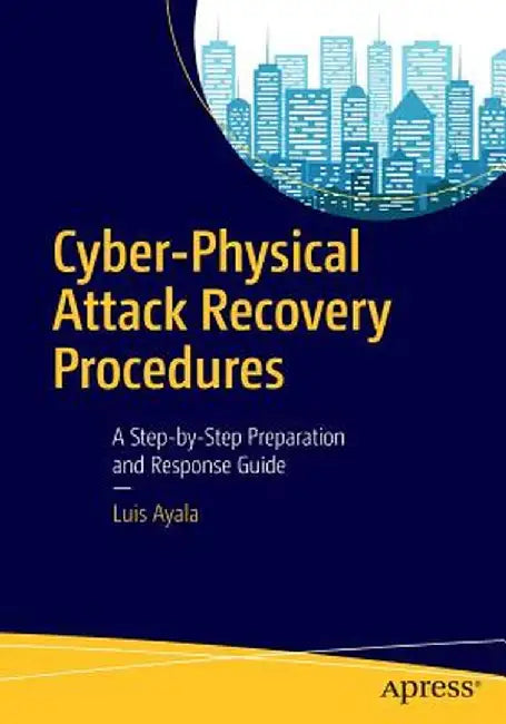 Cyber-Physical Attack Recovery Procedures: A Step-by-Step Preparation and Response Guide by Luis Ayala
