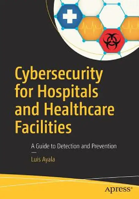Cybersecurity for Hospitals and Healthcare Facilities: A Guide to Detection and Prevention by Luis Ayala