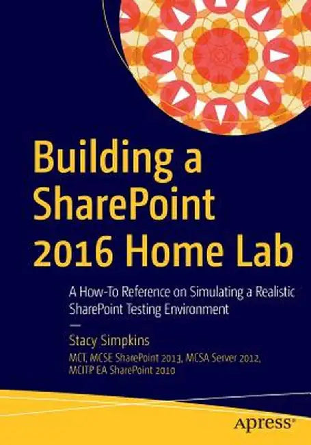 Building a SharePoint 2016 Home Lab: A How-To Reference on Simulating a Realistic SharePoint Testing Environment by Stacy Simpkins