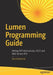 Lumen Programming Guide: Writing PHP Microservices, Rest and Web Service APIs by Paul Redmond