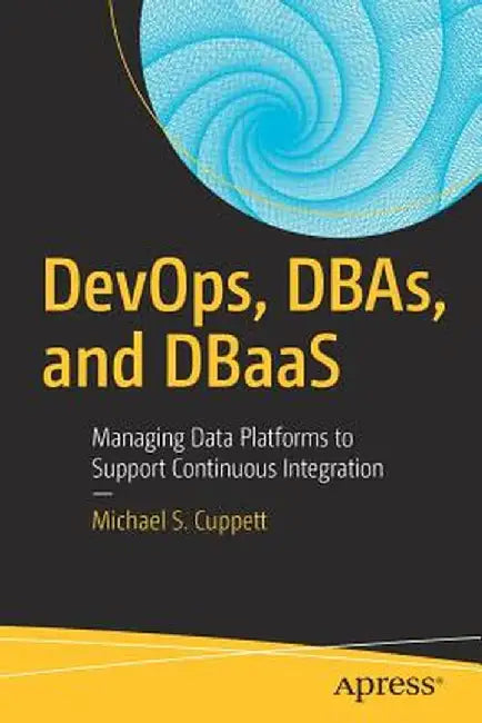 DevOps, DBAs, and DBaas: Managing Data Platforms to Support Continuous Integration by Michael S. Cuppett