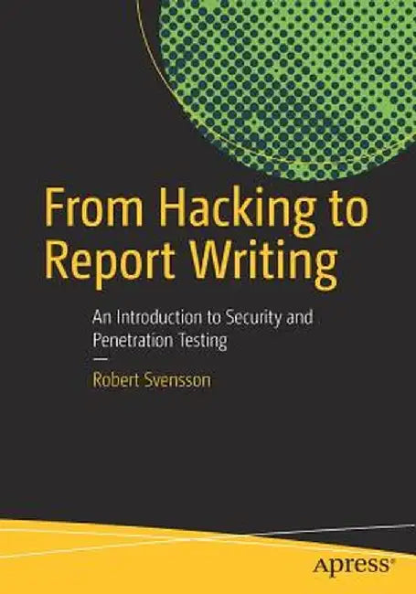 From Hacking to Report Writing: An Introduction to Security and Penetration Testing by Robert Svensson