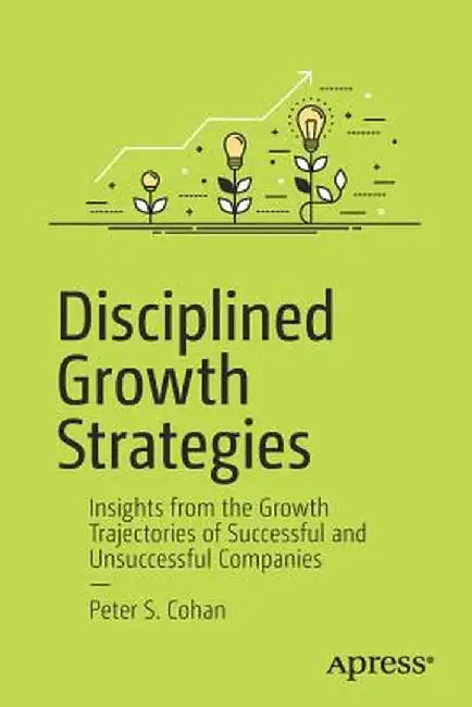 Disciplined Growth Strategies: Insights from the Growth Trajectories of Successful and Unsuccessful Companies by Peter S. Cohan