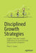 Disciplined Growth Strategies: Insights from the Growth Trajectories of Successful and Unsuccessful Companies by Peter S. Cohan