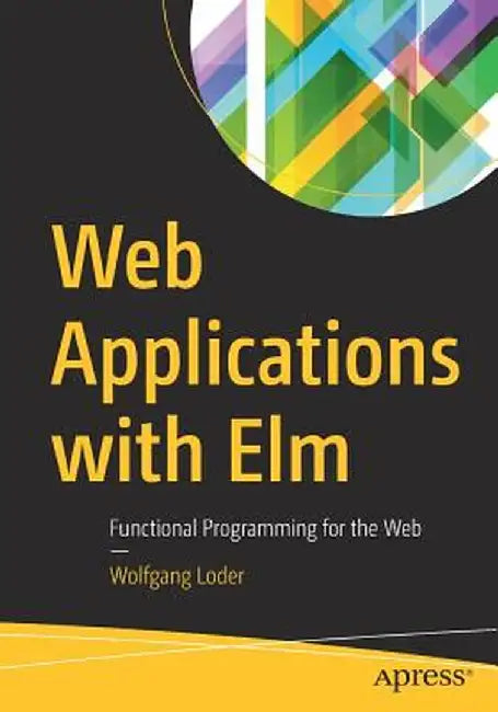 Web Applications with ELM: Functional Programming for the Web by Wolfgang Loder