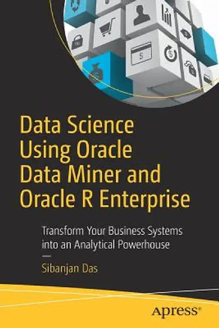 Data Science Using Oracle Data Miner and Oracle R Enterprise: Transform Your Business Systems Into an Analytical Powerhouse by Sibanjan Das