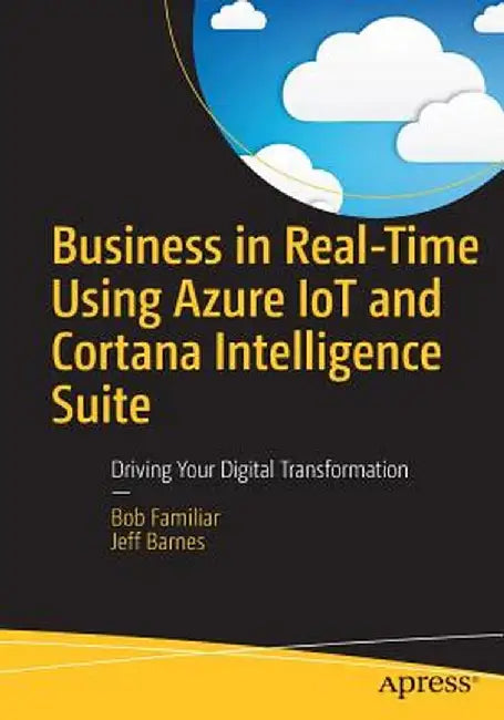Business in Real-Time Using Azure IoT and Cortana Intelligence Suite: Driving Your Digital Transformation by Bob Familiar