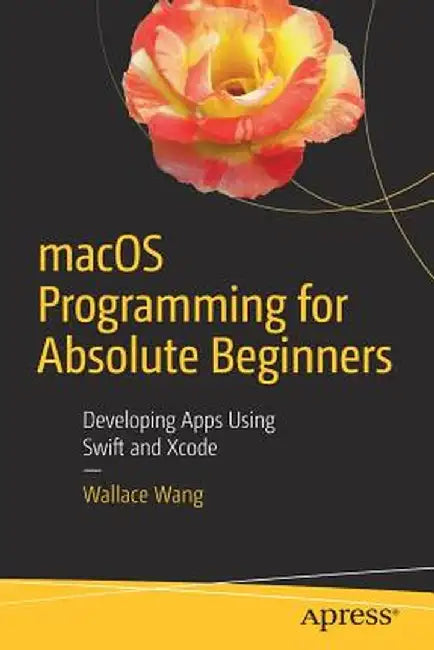 macOS Programming for Absolute Beginners: Developing Apps Using Swift and Xcode by Wallace Wang
