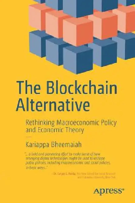 The Blockchain Alternative: Rethinking Macroeconomic Policy and Economic Theory by Kariappa Bheemaiah