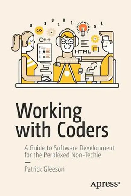 Working with Coders: A Guide to Software Development for the Perplexed Non-Techie by Patrick Gleeson
