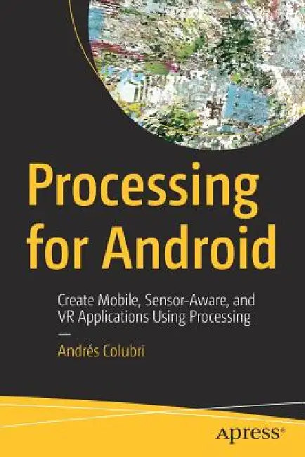 Processing for Android: Create Mobile, Sensor-Aware, and VR Applications Using Processing by Andrés Colubri