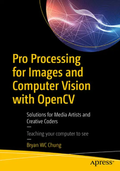 Pro Processing for Images and Computer Vision with Opencv: Solutions for Media Artists and Creative Coders by Bryan Wc Chung