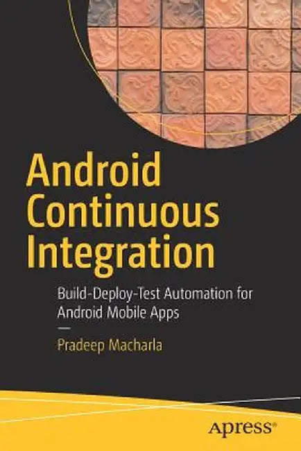 Android Continuous Integration: Build-Deploy-Test Automation for Android Mobile Apps by Pradeep Macharla