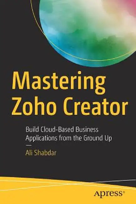 Mastering Zoho Creator: Build Cloud-Based Business Applications from the Ground Up by Ali Shabdar