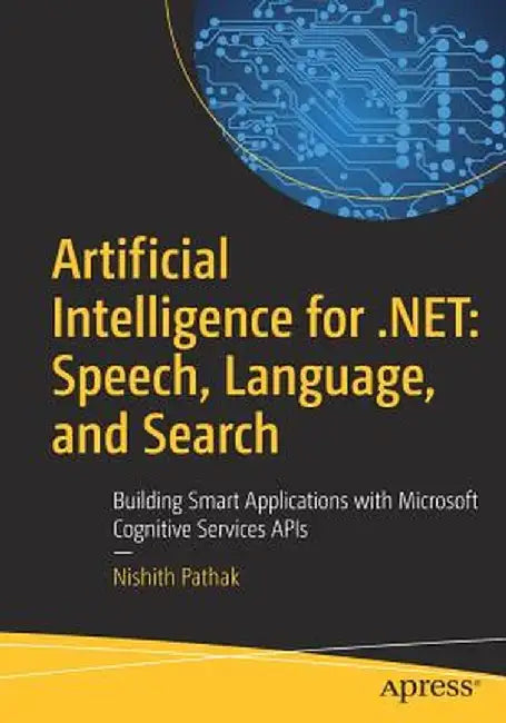 Artificial Intelligence for .Net: Speech, Language, and Search: Building Smart Applications with Microsoft Cognitive Services APIs by Nishith Pathak
