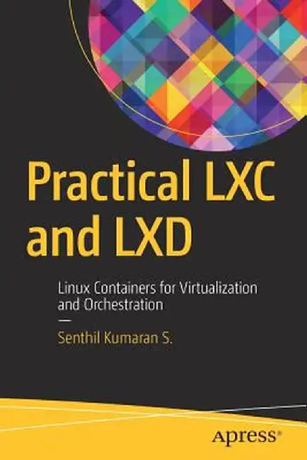 Practical LXC and LXD: Linux Containers for Virtualization and Orchestration by Senthil Kumaran S.