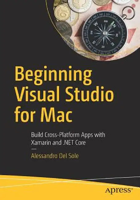 Beginning Visual Studio for Mac: Build Cross-Platform Apps with Xamarin and .Net Core by Alessandro del Sole