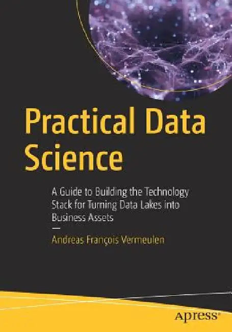 Practical Data Science: A Guide to Building the Technology Stack for Turning Data Lakes Into Business Assets by Andreas Francois Vermeulen